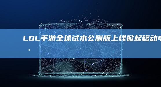 LOL手游全球试水：公测版上线掀起移动电竞新篇章